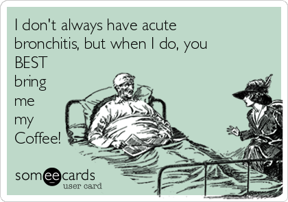 I don't always have acute
bronchitis, but when I do, you
BEST
bring
me
my
Coffee!