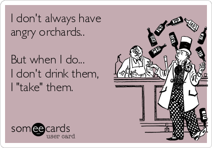 I don't always have
angry orchards.. 

But when I do...
I don't drink them,
I "take" them. 