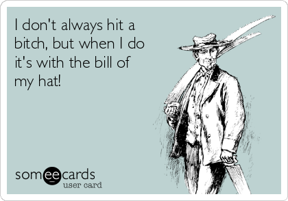 I don't always hit a
bitch, but when I do
it's with the bill of
my hat!