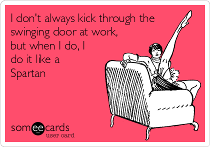 I don't always kick through the
swinging door at work,
but when I do, I
do it like a
Spartan