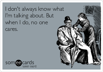 I don't always know what
I'm talking about. But
when I do, no one
cares.