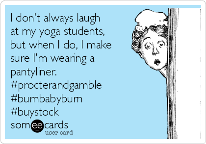 I don't always laugh
at my yoga students,
but when I do, I make
sure I'm wearing a
pantyliner. 
#procterandgamble
#burnbabyburn
#buystock