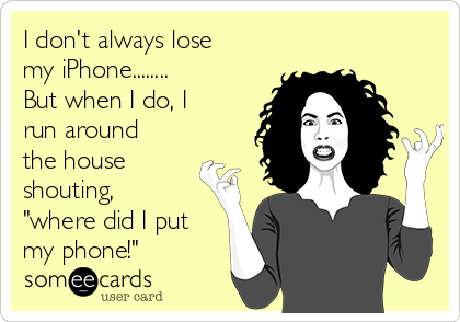 I don't always lose
my iPhone........
But when I do, I
run around
the house
shouting,
"where did I put
my phone!"