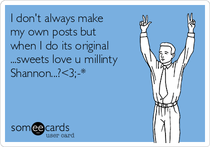 I don't always make
my own posts but
when I do its original
...sweets love u millinty
Shannon...?<3;-*