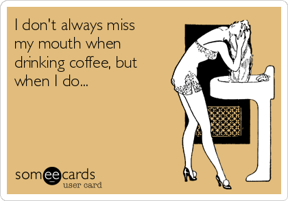 I don't always miss
my mouth when
drinking coffee, but
when I do...