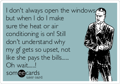 I don't always open the windows
but when I do I make
sure the heat or air
conditioning is on! Still
don't understand why
my gf gets so upset, not
like she pays the bills......
Oh wait......!