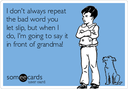 I don't always repeat
the bad word you
let slip, but when I
do, I'm going to say it
in front of grandma!