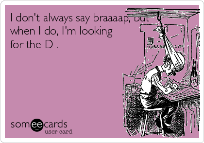 I don't always say braaaap, but
when I do, I'm looking
for the D . 