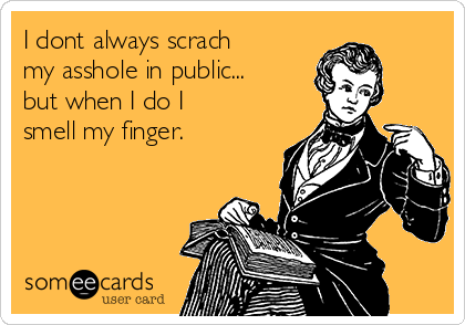 I dont always scrach
my asshole in public...
but when I do I
smell my finger.