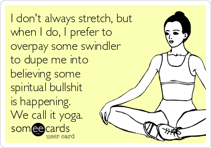 I don't always stretch, but
when I do, I prefer to
overpay some swindler
to dupe me into
believing some
spiritual bullshit
is happening.
We call it yoga.