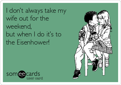I don’t always take my
wife out for the
weekend, 
but when I do it’s to
the Eisenhower!