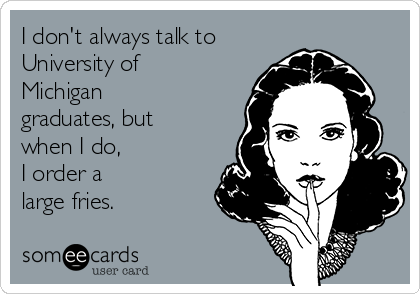 I don't always talk to 
University of
Michigan
graduates, but
when I do, 
I order a 
large fries.