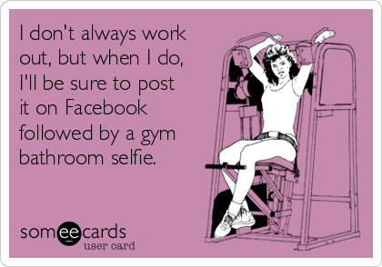 I don't always work
out, but when I do,
I'll be sure to post
it on Facebook
followed by a gym
bathroom selfie.