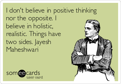 I don't believe in positive thinking
nor the opposite. I
believe in holistic,
realistic. Things have
two sides. Jayesh
Maheshwari