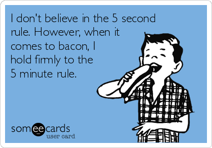 I don't believe in the 5 second
rule. However, when it
comes to bacon, I
hold firmly to the
5 minute rule.