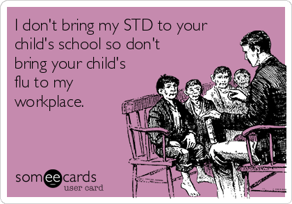 I don't bring my STD to your
child's school so don't
bring your child's
flu to my
workplace. 