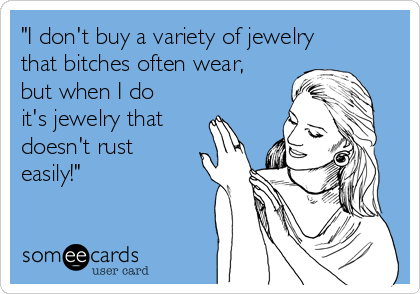 "I don't buy a variety of jewelry
that bitches often wear,
but when I do
it's jewelry that
doesn't rust
easily!"