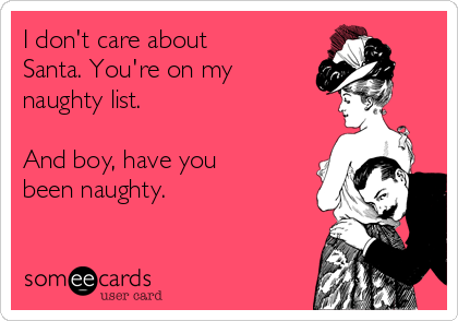 I don't care about
Santa. You're on my
naughty list.

And boy, have you
been naughty.