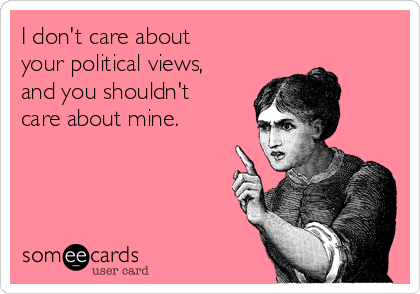 I don't care about 
your political views,
and you shouldn't
care about mine.
