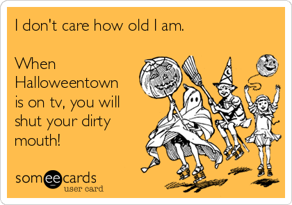 I don't care how old I am.

When
Halloweentown
is on tv, you will
shut your dirty
mouth!