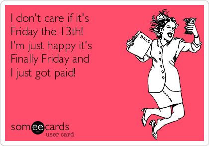 I don't care if it's
Friday the 13th!
I'm just happy it's 
Finally Friday and 
I just got paid!