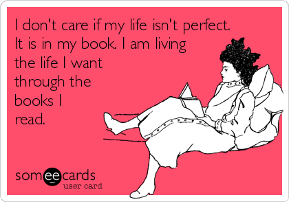 I don't care if my life isn't perfect.
It is in my book. I am living
the life I want
through the
books I
read. 