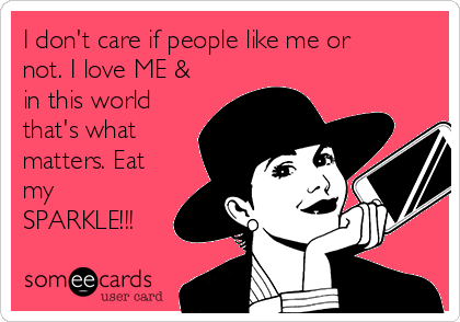 I don't care if people like me or
not. I love ME &
in this world
that's what
matters. Eat
my
SPARKLE!!!