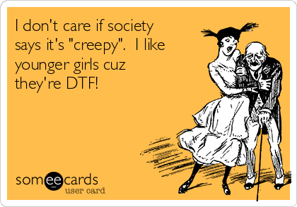 I don't care if society
says it's "creepy".  I like
younger girls cuz
they're DTF!