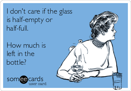 I don't care if the glass
is half-empty or
half-full.

How much is
left in the
bottle?