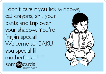 I don't care if you lick windows,
eat crayons, shit your
pants and trip over
your shadow. You're
friggin special!
Welcome to CAKU
you special lil
motherfucker!!!!!!