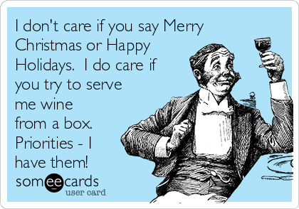 I don't care if you say Merry
Christmas or Happy 
Holidays.  I do care if
you try to serve
me wine
from a box. 
Priorities - I
have them!