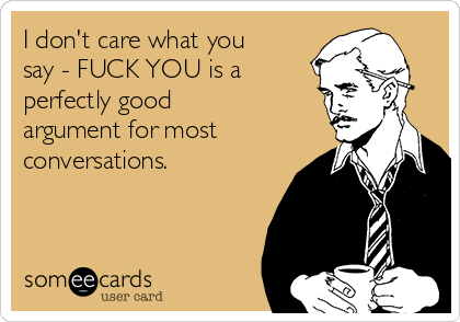 I don't care what you
say - FUCK YOU is a
perfectly good
argument for most
conversations.