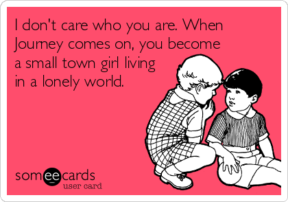 I Don T Care Who You Are When Journey Comes On You Become A Small Town Girl Living In A Lonely World Confession Ecard