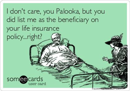 I don't care, you Palooka, but you
did list me as the beneficiary on
your life insurance
policy...right?
