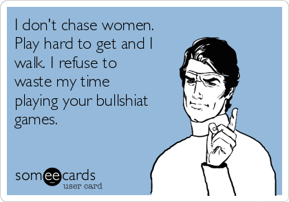 I don't chase women.
Play hard to get and I
walk. I refuse to
waste my time
playing your bullshiat
games.