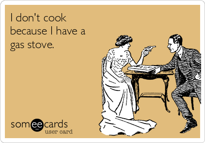 I don't cook
because I have a
gas stove.