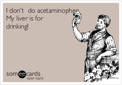 I don't  do acetaminophen. 
My liver is for
drinking! 