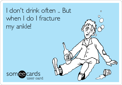 I don't drink often .. But
when I do I fracture
my ankle! 