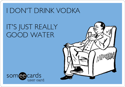 I DON'T DRINK VODKA

IT'S JUST REALLY
GOOD WATER