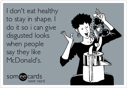 I don't eat healthy
to stay in shape. I
do it so i can give
disgusted looks
when people
say they like
McDonald's.