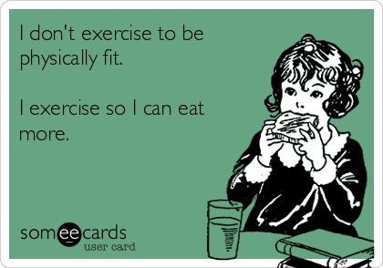 I don't exercise to be
physically fit.

I exercise so I can eat
more.