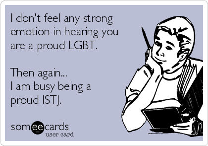 I don't feel any strong
emotion in hearing you
are a proud LGBT.

Then again... 
I am busy being a
proud ISTJ.