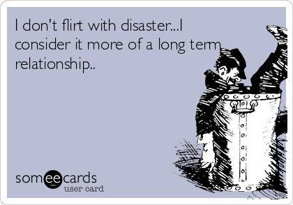 I don't flirt with disaster...I
consider it more of a long term
relationship..