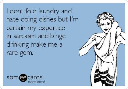 I dont fold laundry and
hate doing dishes but I'm
certain my expertice
in sarcasm and binge
drinking make me a
rare gem. 