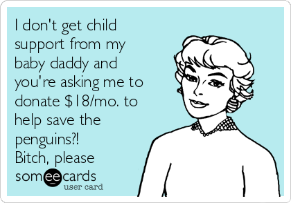 I don't get child
support from my
baby daddy and
you're asking me to
donate $18/mo. to
help save the
penguins?! 
Bitch, please