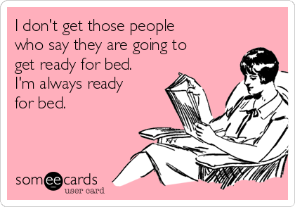 I don't get those people
who say they are going to
get ready for bed.
I'm always ready
for bed.