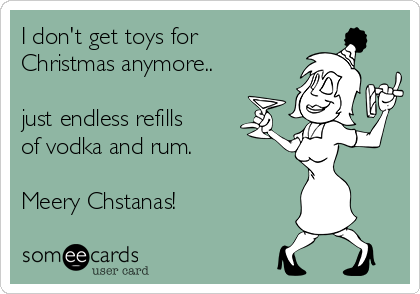 I don't get toys for
Christmas anymore..

just endless refills
of vodka and rum.

Meery Chstanas!