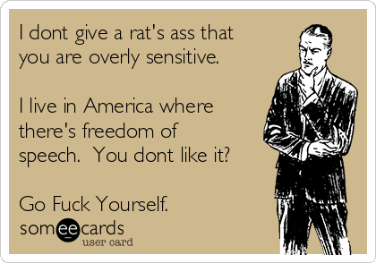 I dont give a rat's ass that
you are overly sensitive. 

I live in America where
there's freedom of
speech.  You dont like it?

Go Fuck Yourself.