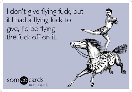 I don't give flying fuck, but
if I had a flying fuck to
give, I'd be flying
the fuck off on it.