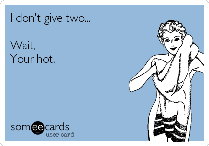 I don't give two...

Wait,
Your hot.